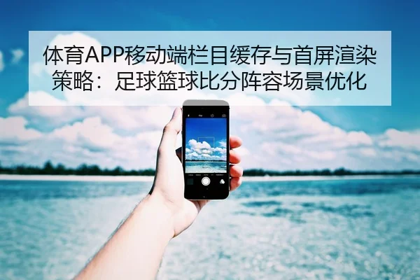 体育APP移动端栏目缓存与首屏渲染策略：足球篮球比分阵容场景优化